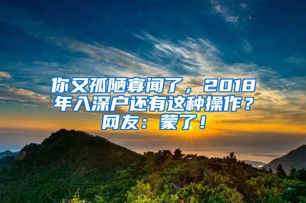 你又孤陋寡闻了，2018年入深户还有这种操作？网友：蒙了！