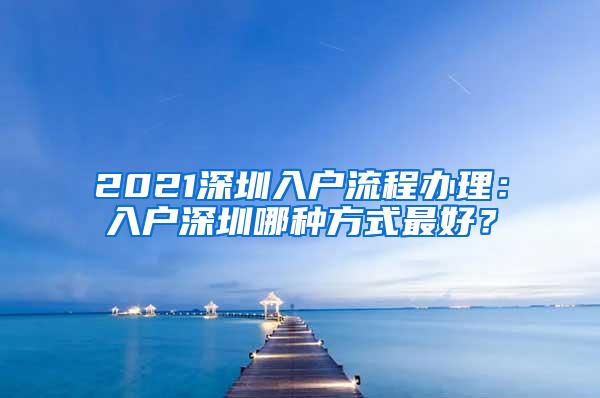 2021深圳入户流程办理：入户深圳哪种方式最好？