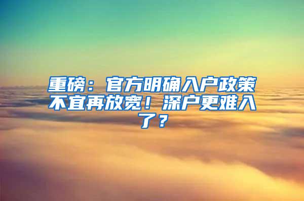 重磅：官方明确入户政策不宜再放宽！深户更难入了？