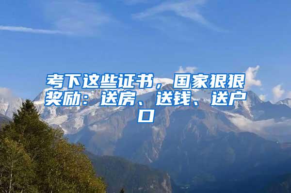 考下这些证书，国家狠狠奖励：送房、送钱、送户口