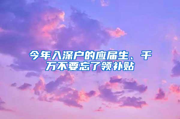 今年入深户的应届生、千万不要忘了领补贴