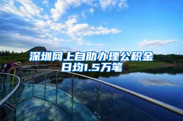 深圳网上自助办理公积金日均1.5万笔