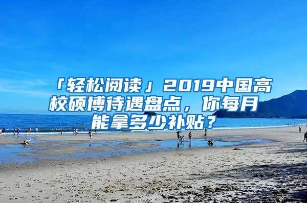 「轻松阅读」2019中国高校硕博待遇盘点，你每月能拿多少补贴？