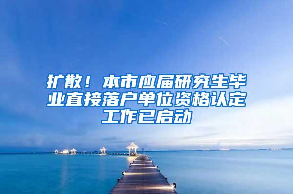 扩散！本市应届研究生毕业直接落户单位资格认定工作已启动