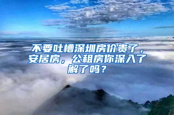 不要吐槽深圳房价贵了，安居房，公租房你深入了解了吗？