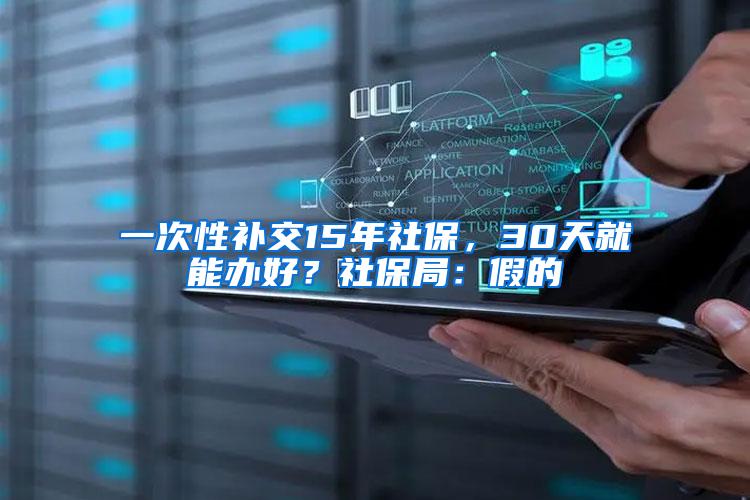 一次性补交15年社保，30天就能办好？社保局：假的