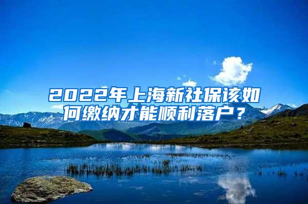 2022年上海新社保该如何缴纳才能顺利落户？