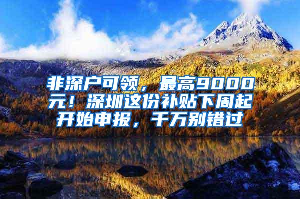 非深户可领，最高9000元！深圳这份补贴下周起开始申报，千万别错过