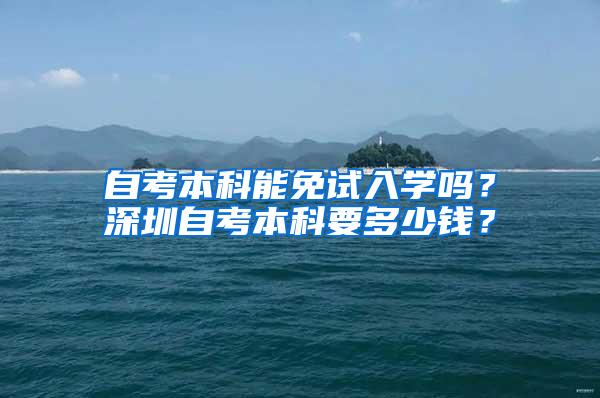 自考本科能免试入学吗？深圳自考本科要多少钱？