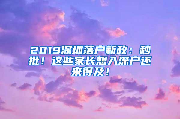 2019深圳落户新政：秒批！这些家长想入深户还来得及！