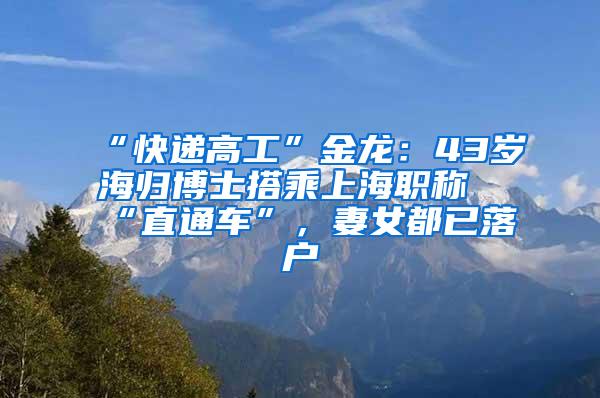 “快递高工”金龙：43岁海归博士搭乘上海职称“直通车”，妻女都已落户