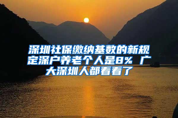 深圳社保缴纳基数的新规定深户养老个人是8% 广大深圳人都看看了