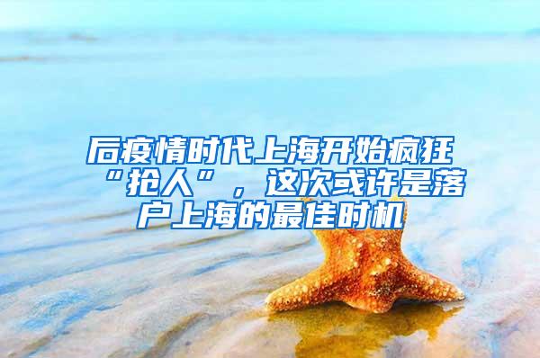 后疫情时代上海开始疯狂“抢人”，这次或许是落户上海的最佳时机