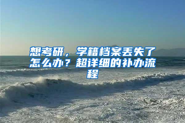 想考研，学籍档案丢失了怎么办？超详细的补办流程