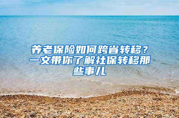 养老保险如何跨省转移？一文带你了解社保转移那些事儿