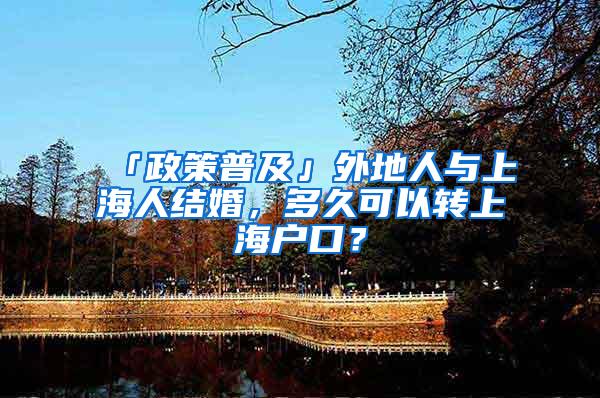 「政策普及」外地人与上海人结婚，多久可以转上海户口？