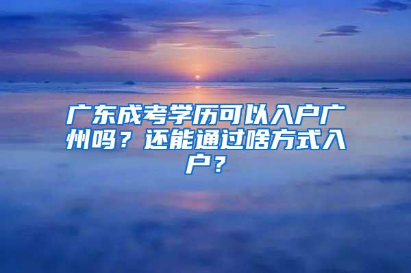 广东成考学历可以入户广州吗？还能通过啥方式入户？