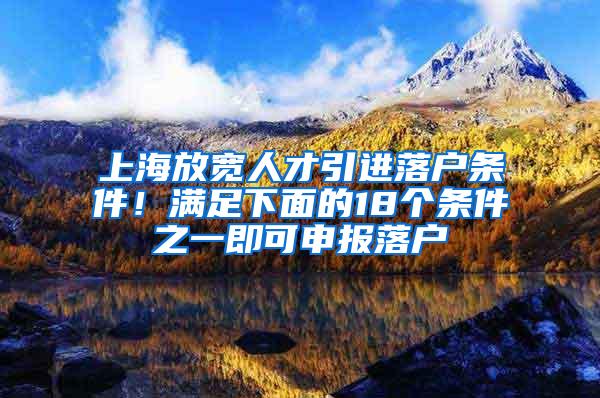 上海放宽人才引进落户条件！满足下面的18个条件之一即可申报落户