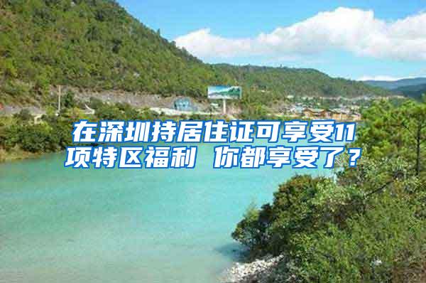 在深圳持居住证可享受11项特区福利 你都享受了？