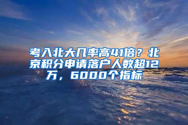 考入北大几率高41倍？北京积分申请落户人数超12万，6000个指标