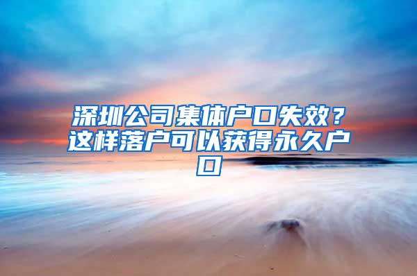 深圳公司集体户口失效？这样落户可以获得永久户口