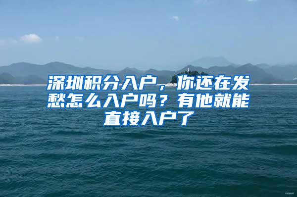 深圳积分入户，你还在发愁怎么入户吗？有他就能直接入户了