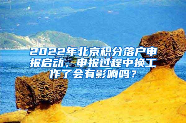 2022年北京积分落户申报启动，申报过程中换工作了会有影响吗？