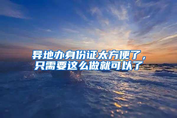 异地办身份证太方便了，只需要这么做就可以了