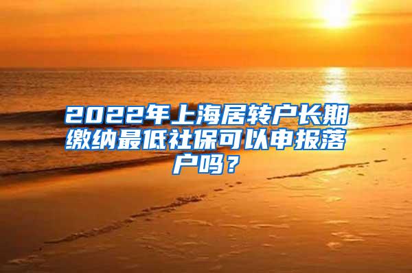 2022年上海居转户长期缴纳最低社保可以申报落户吗？