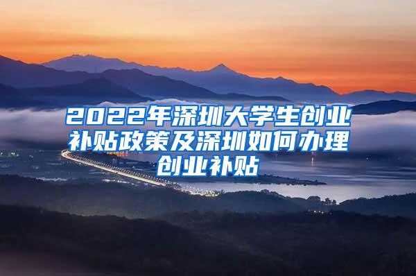 2022年深圳大学生创业补贴政策及深圳如何办理创业补贴