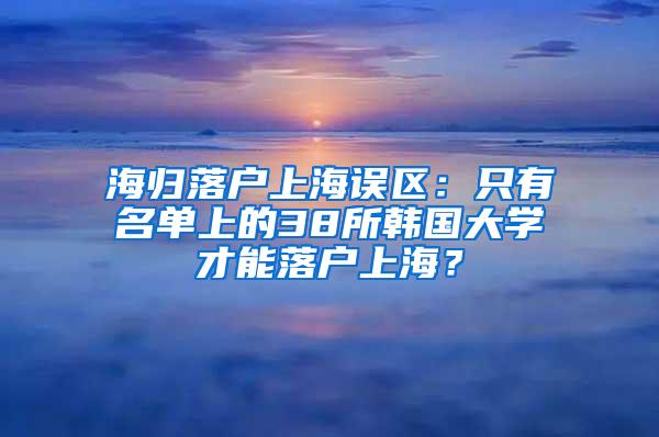 海归落户上海误区：只有名单上的38所韩国大学才能落户上海？