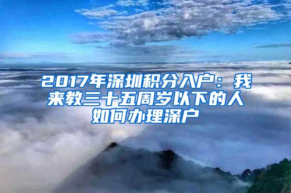 2017年深圳积分入户：我来教三十五周岁以下的人如何办理深户