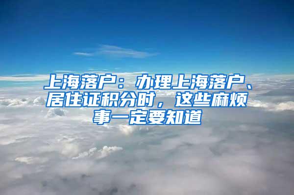 上海落户：办理上海落户、居住证积分时，这些麻烦事一定要知道