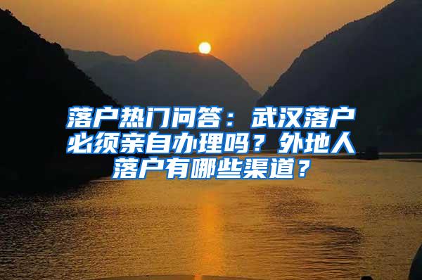 落户热门问答：武汉落户必须亲自办理吗？外地人落户有哪些渠道？