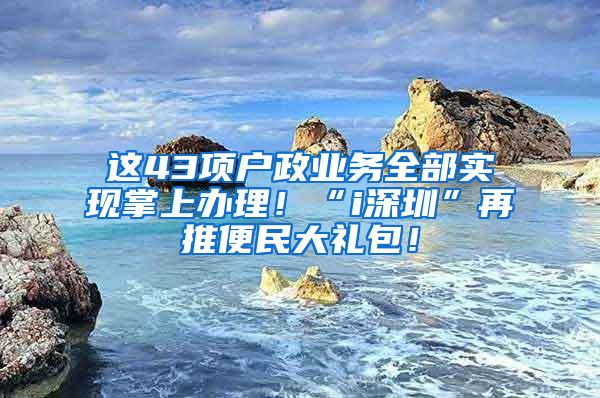 这43项户政业务全部实现掌上办理！“i深圳”再推便民大礼包！