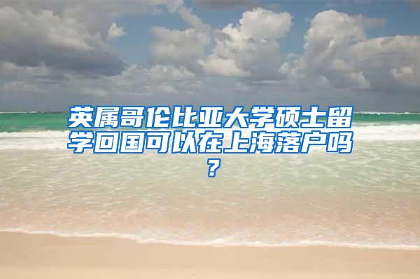 英属哥伦比亚大学硕士留学回国可以在上海落户吗？