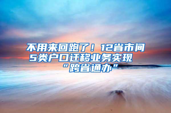 不用来回跑了！12省市间5类户口迁移业务实现“跨省通办”