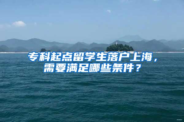 专科起点留学生落户上海，需要满足哪些条件？