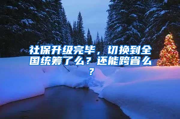 社保升级完毕，切换到全国统筹了么？还能跨省么？