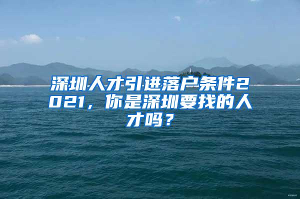 深圳人才引进落户条件2021，你是深圳要找的人才吗？