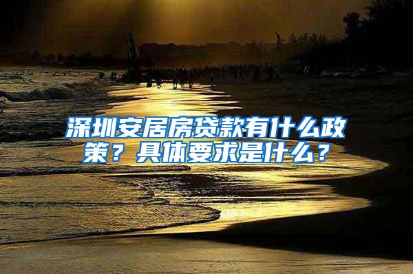 深圳安居房贷款有什么政策？具体要求是什么？