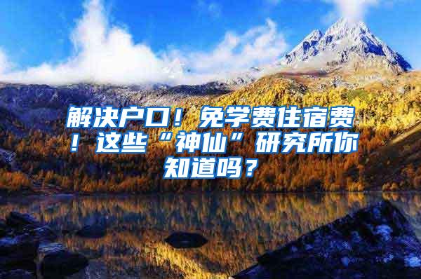 解决户口！免学费住宿费！这些“神仙”研究所你知道吗？