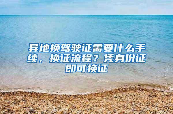 异地换驾驶证需要什么手续，换证流程？凭身份证即可换证