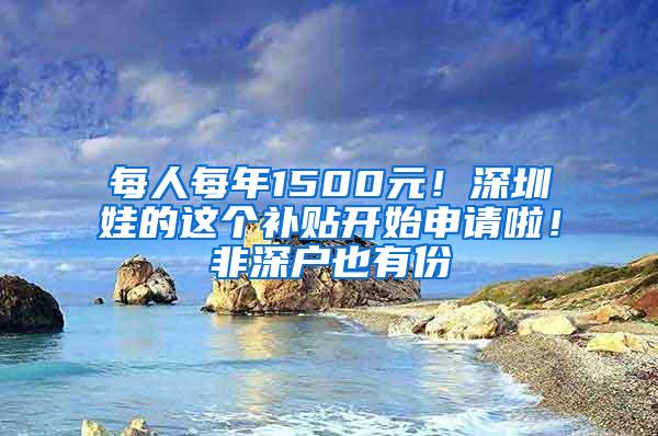 每人每年1500元！深圳娃的这个补贴开始申请啦！非深户也有份