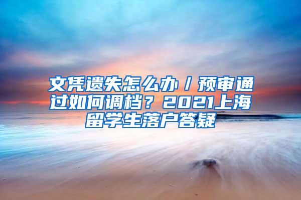 文凭遗失怎么办／预审通过如何调档？2021上海留学生落户答疑