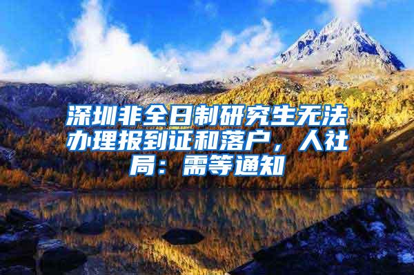 深圳非全日制研究生无法办理报到证和落户，人社局：需等通知