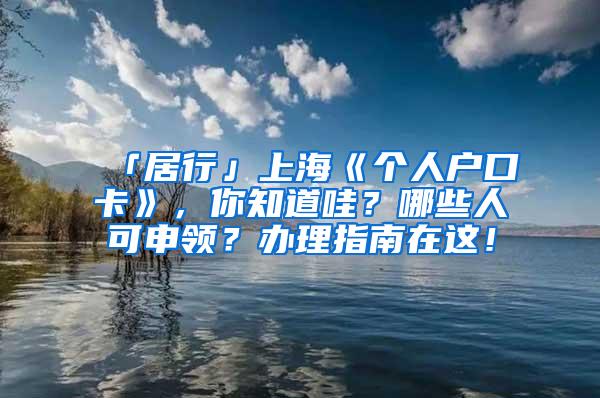 「居行」上海《个人户口卡》，你知道哇？哪些人可申领？办理指南在这！