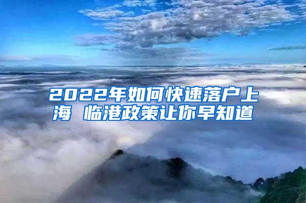 2022年如何快速落户上海 临港政策让你早知道