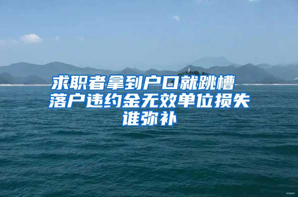 求职者拿到户口就跳槽 落户违约金无效单位损失谁弥补