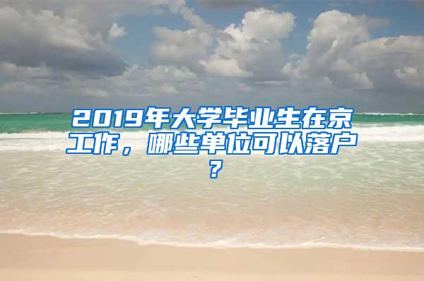 2019年大学毕业生在京工作，哪些单位可以落户？